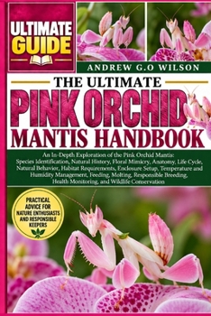 THE ULTIMATE PINK ORCHID MANTIS HANDBOOK: An In-Depth Exploration of the Pink Orchid Mantis: Species Identification, Natural History, Floral Mimicry, ... Enclosure Setup, Temperature and Humidity