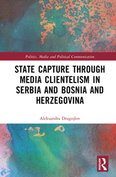 State Capture through Media Clientelism in Serbia and Bosnia and Herzegovina (Politics, Media and Political Communication)
