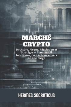Marché Crypto: Structure, Risque, Régulation et Stratégie — Comment il fonctionne, où il échoue et vers où il se dirige (Blockchain, Crypto-économie ... des Structures Numériques) (French Edition)