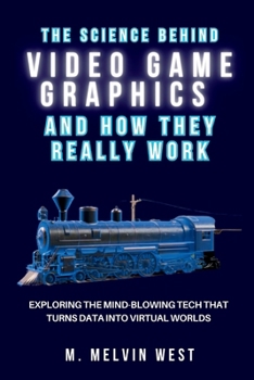 The Science Behind VIDEO GAME GRAPHICS and How They Really Work: Exploring the Mind-Blowing Tech That Turns Data into Virtual Worlds (How science, engineering, and technology work)