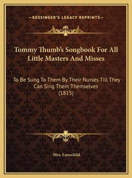 Hardcover Tommy Thumb's Songbook For All Little Masters And Misses: To Be Sung To Them By Their Nurses Till They Can Sing Them Themselves (1815) Book