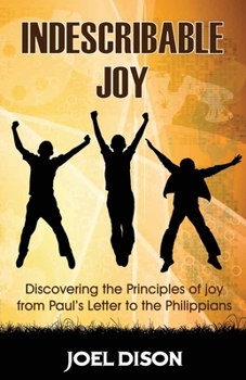 Indescribable Joy : Discovering the Principles of Joy from Paul's Letter to the Philippians