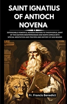 SAINT IGNATIUS OF ANTIOCH NOVENA: DEPENDABLE POWERFUL NOVENA PRAYERS TO THEOPHORUS, SAINT OF THE EASTERN MEDITERRANEAN AND NORTH AFRICA WITH SPECIAL ... Powerful Spiritual Catholic Novena Series)