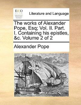 Paperback The works of Alexander Pope, Esq; Vol. II. Part. I. Containing his epistles, &c. Volume 2 of 2 Book