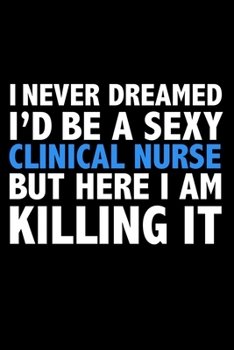 I never dreamed I'd a sexy Clinical Nurse but here I am killing it Career Journal 6 x 9 120 pages notebook: Funny Careers Graduation Notebook