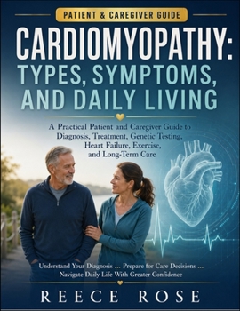 CARDIOMYOPATHY: TYPES, SYMPTOMS, AND DAILY LIVING: A Practical Patient and Caregiver Guide to Diagnosis, Treatment, Genetic Testing, Heart Failure, Exercise, and Long-Term Care