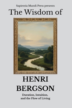 The Wisdom of Henri Bergson: Duration, Intuition, and the Flow of Living