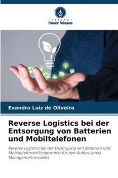 Reverse Logistics bei der Entsorgung von Batterien und Mobiltelefonen: Reverse Logistics bei der Entsorgung von Batterien und ... eines Managementmodells (German Edition)