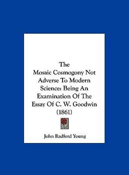 The Mosaic Cosmogony Not Adverse to Modern Science: Being an Examination of the Essay of C.W. Goodwin, M.A., with Some Remarks on the Essay of Profe