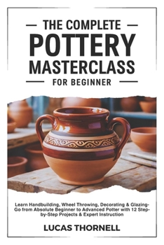Paperback The Complete Pottery Masterclass for Beginner: Learn Handbuilding, Wheel Throwing, Decorating & Glazing-Go from Absolute Beginner to Advanced Potter w Book