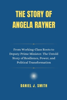 Paperback The Story of Angela Rayner: From Working-Class Roots to Deputy Prime Minister. The Untold Story of Resilience, Power, and Political Transformation Book
