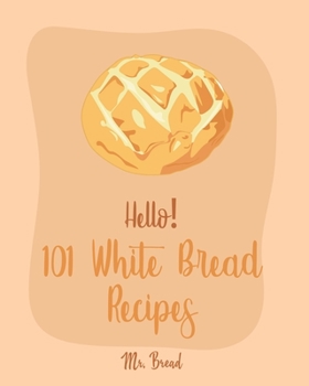 Paperback Hello! 101 White Bread Recipes: Best White Bread Cookbook Ever For Beginners [Best Bread Machine Cookbook, No Knead Bread Cookbook, Yeast Bread Cookbo Book