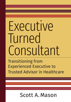 Paperback Executive Turned Consultant: Transitioning from Experienced Executive to Trusted Advisor in Healthcare Book