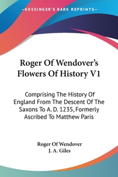 Paperback Roger Of Wendover's Flowers Of History V1: Comprising The History Of England From The Descent Of The Saxons To A. D. 1235, Formerly Ascribed To Matthe Book