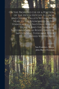 On the proposed use of a portion of the Hetch Hetchy, Eleanor and Cherry valleys within and near to the boundaries of the Stanislaus U. S. National ... impounding Tuolumne River flood waters and
