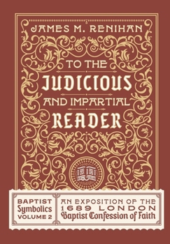 To the Judicious and Impartial Reader : Baptist Symbolics Volume 2: a Contextual-Historical Exposition of the Second London Baptist Confession of Faith - Book #2 of the Baptist Symbolics
