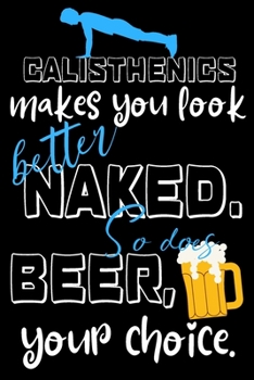 Calisthenics makes you look better naked. So does beer, your choice.: Perfect Gift For Calisthenics And Beer Lovers, 120 Pages Blank Lined Notebook ... For Notes, Office, Homework And Much More!