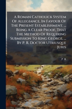 Paperback A Roman Catholick System Of Allegiance, In Favour Of The Present Establishment. ... Being A Clear Proof, That The Method Of Requiring Submission To Ki Book