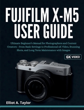 Paperback Fujifilm X-M5 User Guide: Ultimate Beginner's Manual for Photographers and Content Creators - From Basic Settings to Professional 6K Video, Stunning S Book