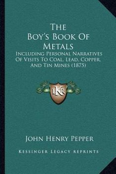 The Boy's Book Of Metals: Including Personal Narratives Of Visits To Coal, Lead, Copper, And Tin Mines