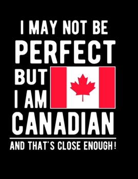 Paperback I May Not Be Perfect But I Am Canadian And That's Close Enough!: Funny Notebook 100 Pages 8.5x11 Notebook Canadian Family Heritage Canada Gifts Book