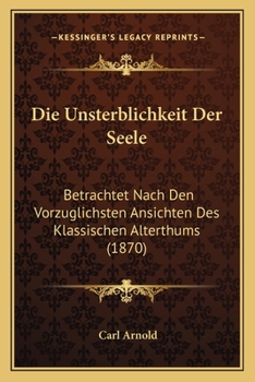 Die Unsterblichkeit Der Seele: Betrachtet Nach Den Vorzuglichsten Ansichten Des Klassischen Alterthums (1870)