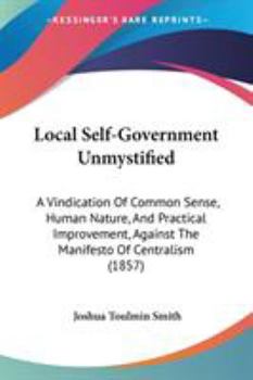 Paperback Local Self-Government Unmystified: A Vindication Of Common Sense, Human Nature, And Practical Improvement, Against The Manifesto Of Centralism (1857) Book