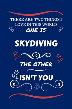 There Are Two Things I Love In This World One Is Skydiving The Other Isn't You: Perfect Gag Gift For A Lover Of Skydiving | Blank Lined Notebook ... Humour and Banter | Xmas | Secret Santa |