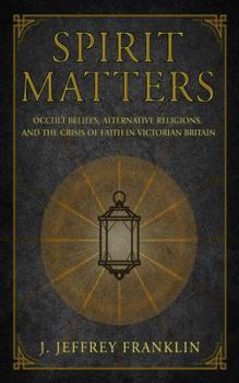 Hardcover Spirit Matters: Occult Beliefs, Alternative Religions, and the Crisis of Faith in Victorian Britain Book