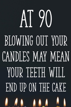 At 90 Blowing Out Your Candles May Mean Your Teeth Will End Up On The Cake: Funny 90th Gag Gifts for Men, Women, Friend - Notebook & Journal for Birthday Party, Holiday and More