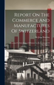 Report On The Commerce And Manufactures Of Switzerland: Presented To Both Houses Of Parliament By Command Of His Majesty