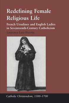 Redefining Female Religious Life: French Ursulines And English Ladies in Seventeenth-Century Catholicism (Catholic Christendom, 1300û1700)