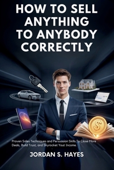 How to sell anything to anybody correctly: Proven Sales Techniques and Persuasion Skills to Close More Deals, Build Trust, and Skyrocket Your Income