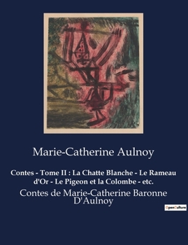 Contes - Tome II: La Chatte Blanche - Le Rameau d'Or - Le Pigeon et la Colombe - etc.: Contes de Marie-Catherine Baronne D'Aulnoy