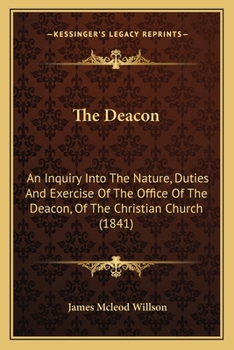 Paperback The Deacon: An Inquiry Into The Nature, Duties And Exercise Of The Office Of The Deacon, Of The Christian Church (1841) Book