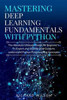 Paperback Mastering Deep Learning Fundamentals with Python: The Absolute Ultimate Guide for Beginners To Expert and Step By Step Guide to Understand Python Prog Book