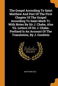 Paperback The Gospel According to Saint Matthew and Part of the First Chapter of the Gospel According to Saint Mark Tr. with Notes by Sir J. Cheke, Also VII. Le Book