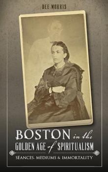 Boston in the Golden Age of Spiritualism: S�ances, Mediums & Immortality