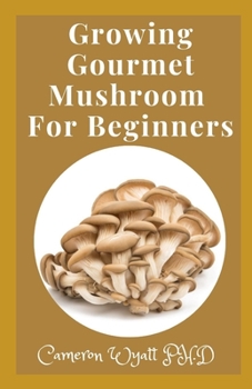 Growing Gourmet Mushroom For Beginners: The Perfect Guide To Gourmet Mushroom Growing for Health And Profit