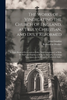 The Works of ... Vindicating the Church of England, as Truly Christian, and Duly Reformed: In Eight Books of Ecclesiastical Polity. Now Compleated, as ... as the Primitive, Catholick And...