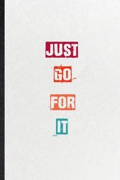 Just Go For It: Practical Blank Lined Notebook/ Journal For Encourage Motivation, Empathy Motivating Behavior, Inspirational Saying Unique Special Birthday Gift Idea Fun Useful Cuteness