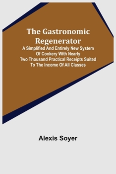 Paperback The Gastronomic Regenerator: A Simplified and Entirely New System of Cookery With Nearly Two Thousand Practical Receipts Suited to the Income of Al Book