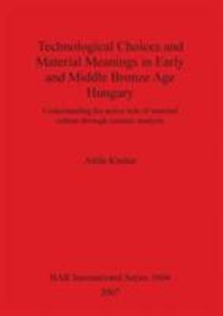 Technological Choices and Material Meanings in Early and Middle Bronze Age Hungary: Understanding the active role of material culture through ceramic analysis