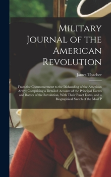 Hardcover Military Journal of the American Revolution: From the Commencement to the Disbanding of the American Army; Comprising a Detailed Account of the Princi Book