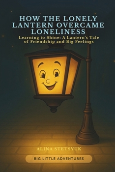 Paperback How the Lonely Lantern Overcame Loneliness: Learning to Shine: A Lantern's Tale of Friendship and Big Feelings Book