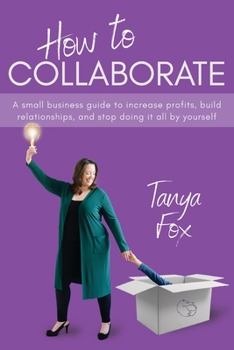Paperback How to Collaborate: A Small Business Guide to Increase Profits, Build Relationships, and Stop Doing it All by Yourself Book