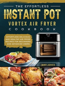 Hardcover The Effortless Instant Pot Vortex Air Fryer Cookbook: Effortless Delicious and Healthy Air Fryer Recipes for Beginners and Advanced Users Book