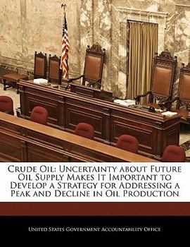 Crude Oil: Uncertainty about Future Oil Supply Makes It Important to Develop a Strategy for Addressing a Peak and Decline in Oil Production