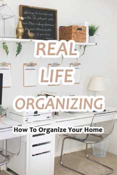 Paperback Real Life Organizing: How To Organize Your Home: Easy Ways to Keep Your Home Organized Book