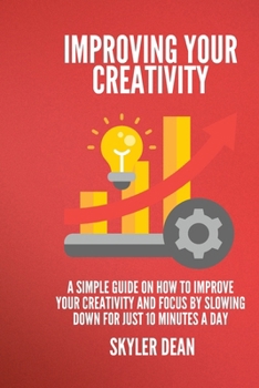 IMPROVING YOUR CREATIVITY: A Simple Guide on how to Improve Your Creativity and Focus by Slowing Down for Just 10 Minutes a Day.